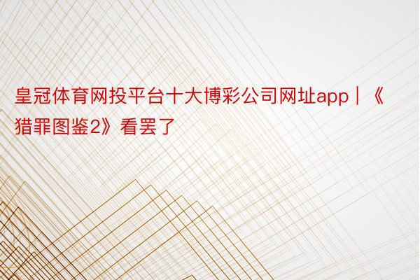 皇冠体育网投平台十大博彩公司网址app | 《猎罪图鉴2》看罢了