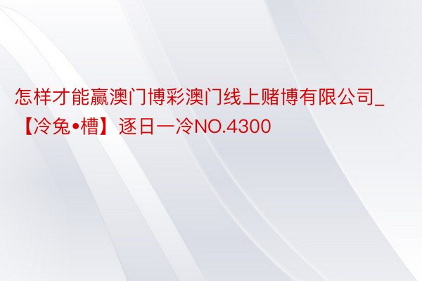 怎样才能赢澳门博彩澳门线上赌博有限公司_【冷兔•槽】逐日一冷NO.4300