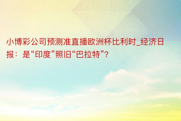 小博彩公司预测准直播欧洲杯比利时_经济日报：是“印度”照旧“巴拉特”？