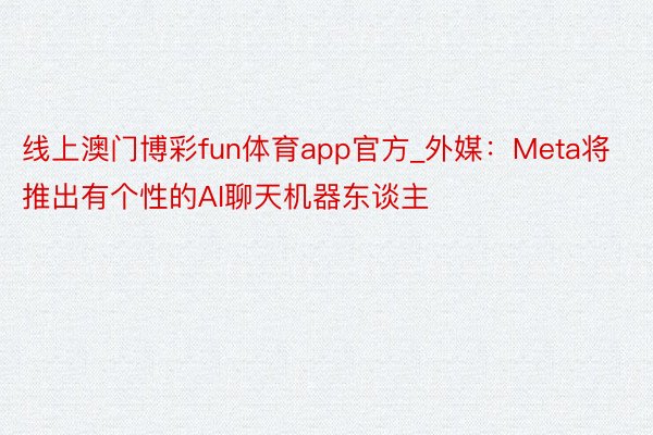 线上澳门博彩fun体育app官方_外媒：Meta将推出有个性的AI聊天机器东谈主