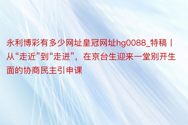 永利博彩有多少网址皇冠网址hg0088_特稿丨从“走近”到“走进”，在京台生迎来一堂别开生面的协商民主引申课