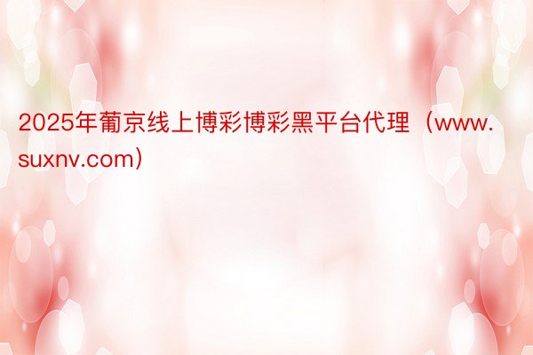 2025年葡京线上博彩博彩黑平台代理（www.suxnv.com）