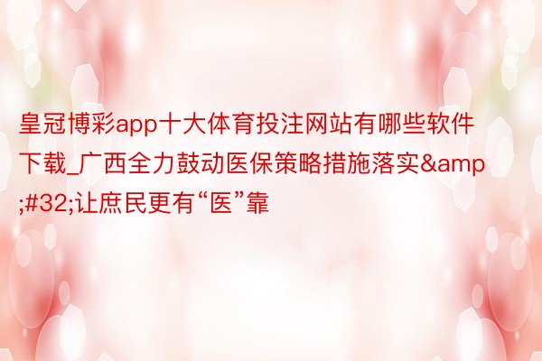 皇冠博彩app十大体育投注网站有哪些软件下载_广西全力鼓动医保策略措施落实&#32;让庶民更有“医”靠